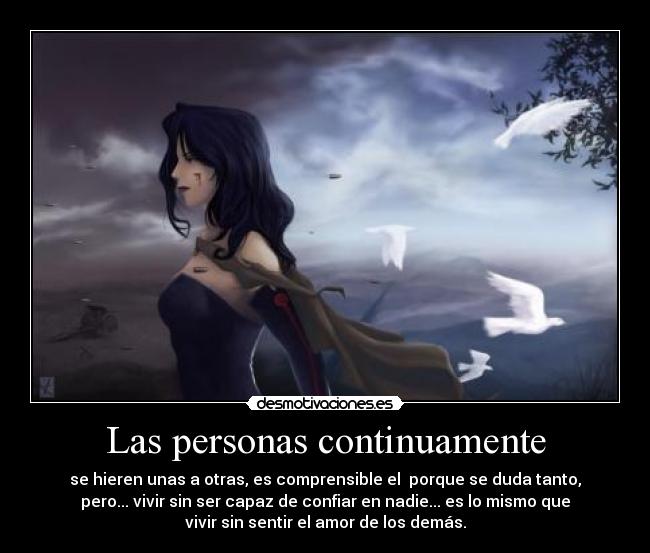 Las personas continuamente - se hieren unas a otras, es comprensible el  porque se duda tanto,
pero... vivir sin ser capaz de confiar en nadie... es lo mismo que
vivir sin sentir el amor de los demás.