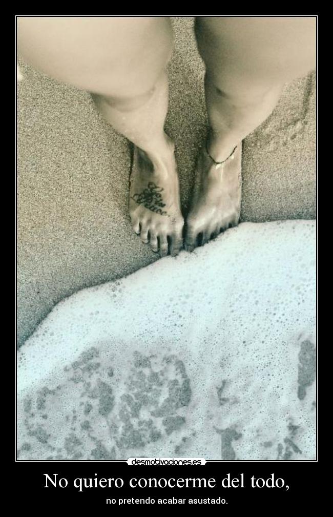 No quiero conocerme del todo, -