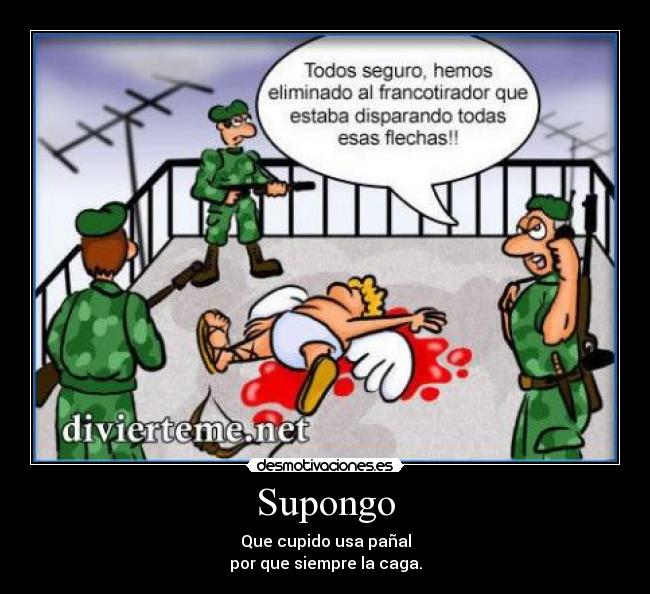 Supongo - Que cupido usa pañal
por que siempre la caga.