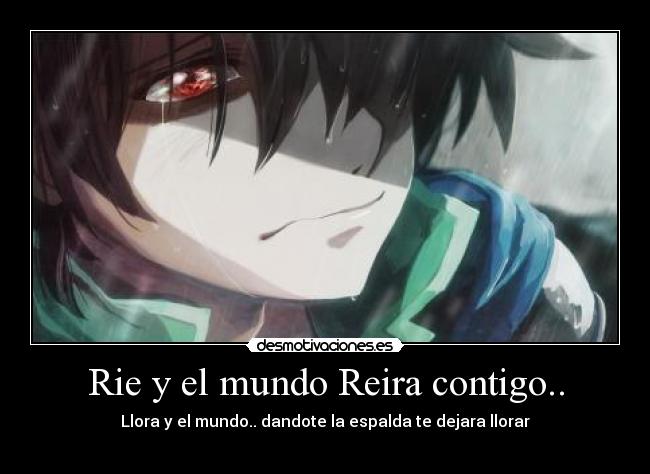 Rie y el mundo Reira contigo.. - Llora y el mundo.. dandote la espalda te dejara llorar
