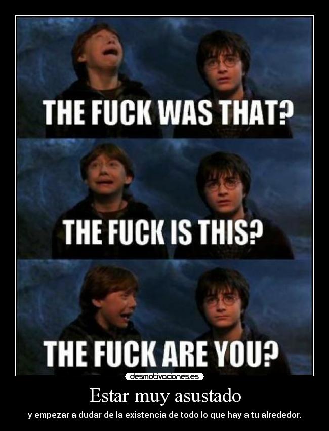 Estar muy asustado - y empezar a dudar de la existencia de todo lo que hay a tu alrededor.