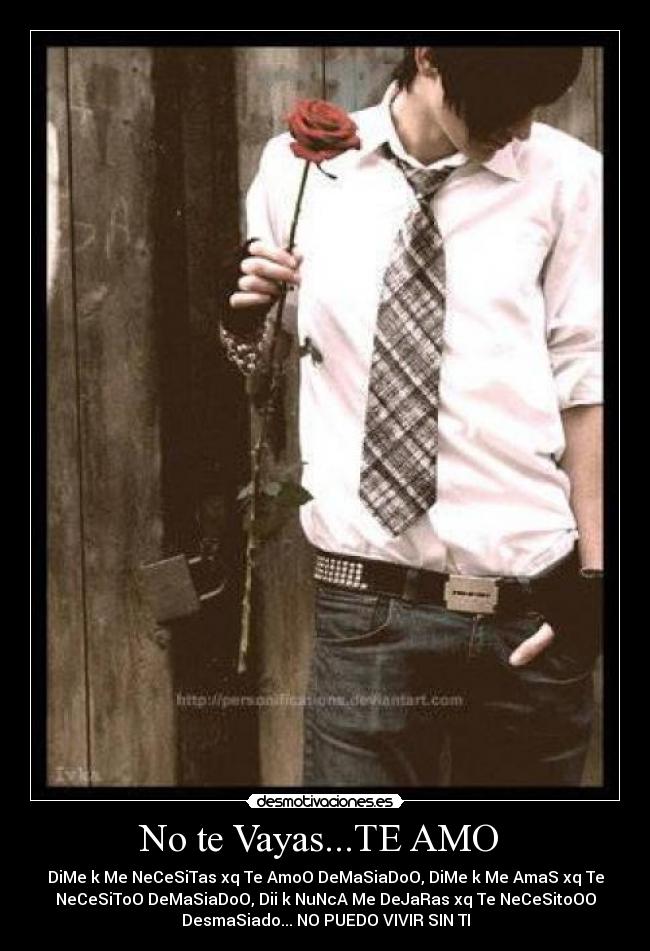 No te Vayas...TE AMO - DiMe k Me NeCeSiTas xq Te AmoO DeMaSiaDoO, DiMe k Me AmaS xq Te
NeCeSiToO DeMaSiaDoO, Dii k NuNcA Me DeJaRas xq Te NeCeSitoOO
DesmaSiado... NO PUEDO VIVIR SIN TI