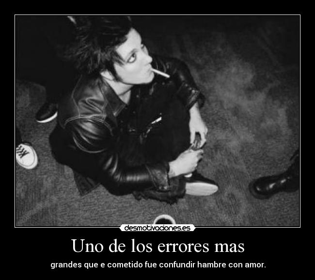 Uno de los errores mas - grandes que e cometido fue confundir hambre con amor.