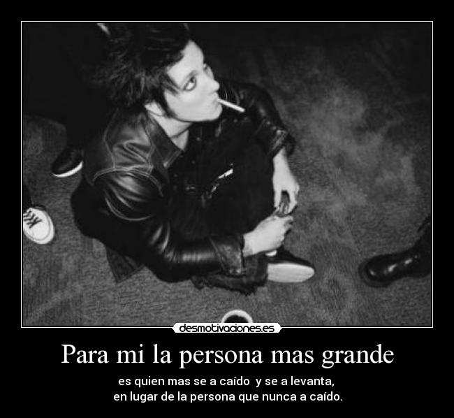 Para mi la persona mas grande - es quien mas se a caído y se a levanta,
en lugar de la persona que nunca a caído.