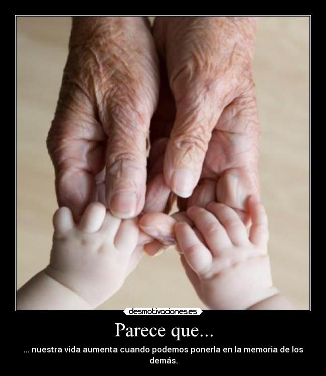 Parece que... - ... nuestra vida aumenta cuando podemos ponerla en la memoria de los demás.