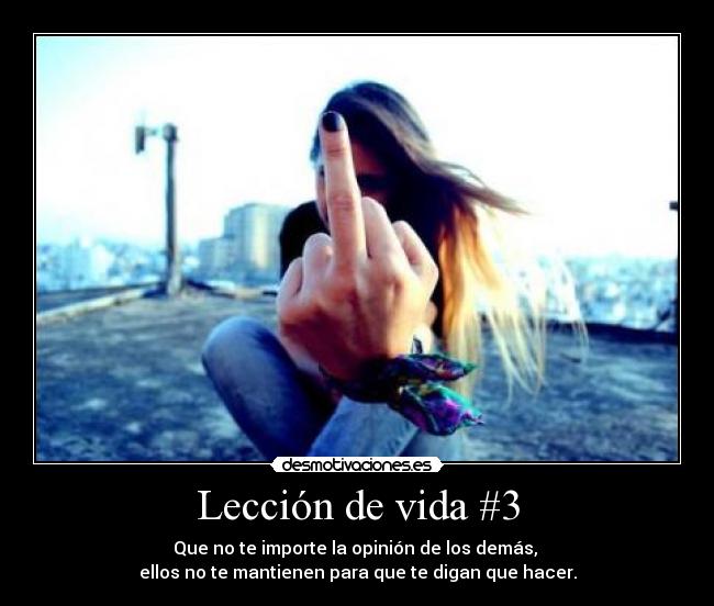 Lección de vida #3 - Que no te importe la opinión de los demás, 
ellos no te mantienen para que te digan que hacer.
