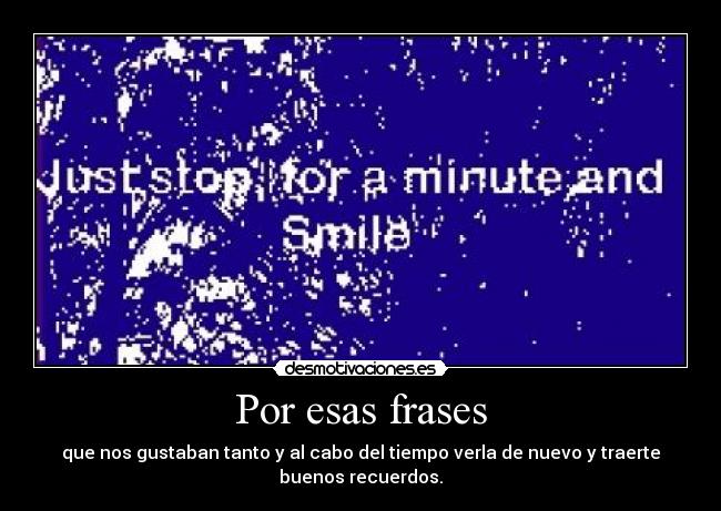 Por esas frases - que nos gustaban tanto y al cabo del tiempo verla de nuevo y traerte
buenos recuerdos.