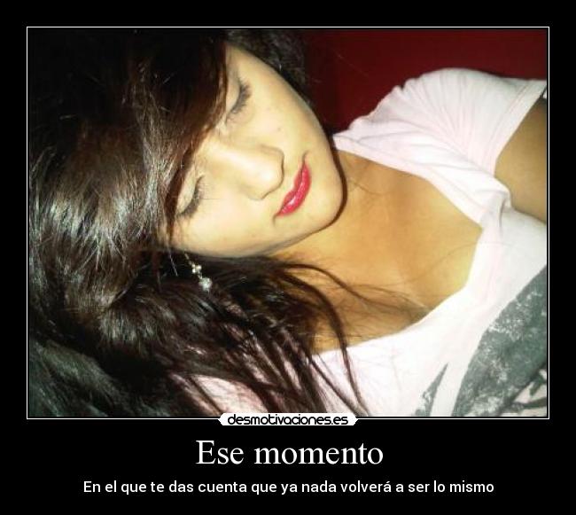 Ese momento - En el que te das cuenta que ya nada volverá a ser lo mismo