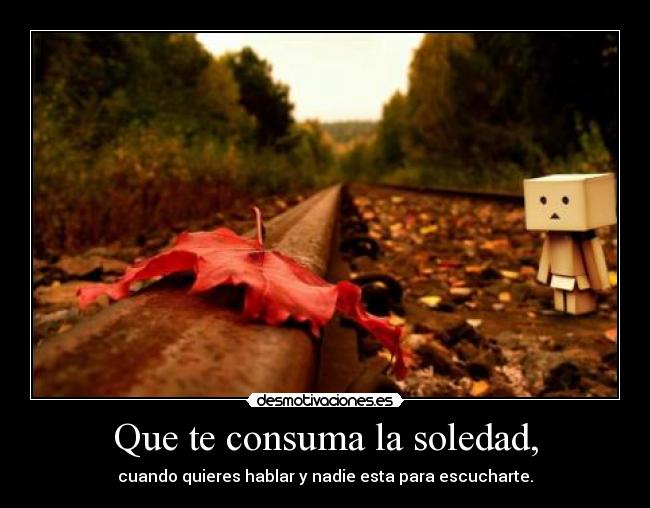 Que te consuma la soledad, - 