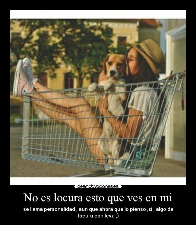 No es locura esto que ves en mi - se llama personalidad , aun que ahora que lo pienso ,si , algo de locura conlleva ;)