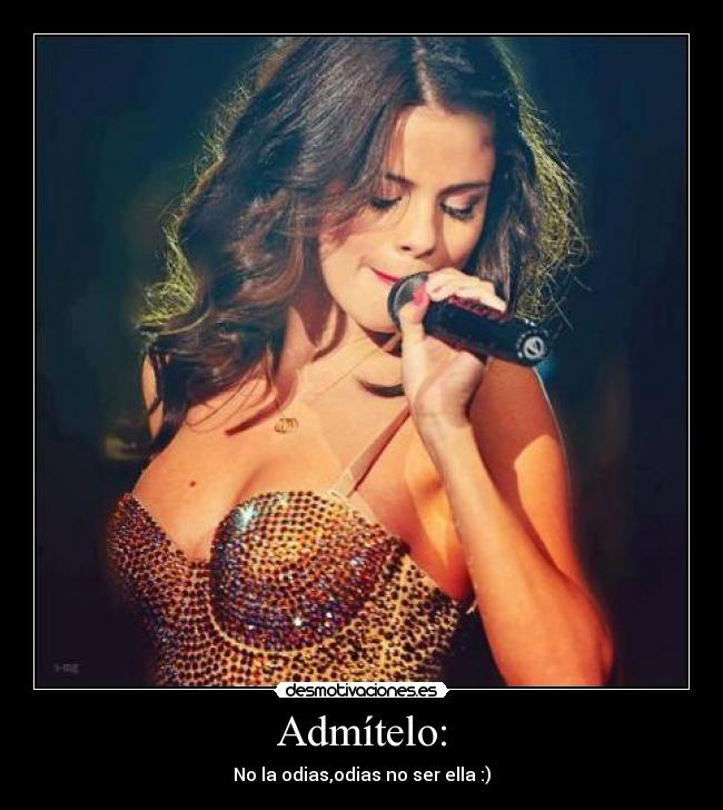 Admítelo: - No la odias,odias no ser ella :)