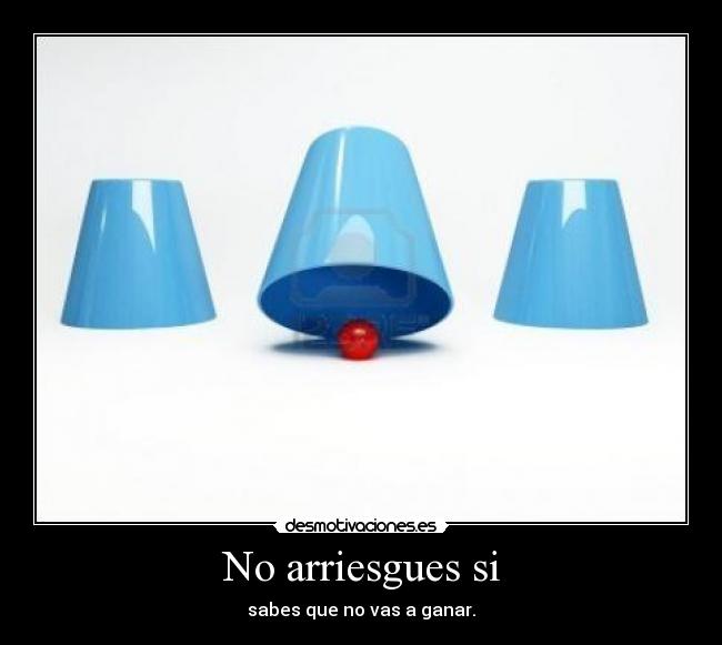 No arriesgues si - sabes que no vas a ganar.