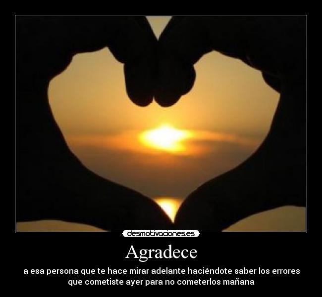 Agradece - a esa persona que te hace mirar adelante haciéndote saber los errores
que cometiste ayer para no cometerlos mañana