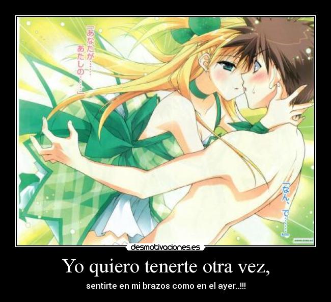 Yo quiero tenerte otra vez, - sentirte en mi brazos como en el ayer..!!!