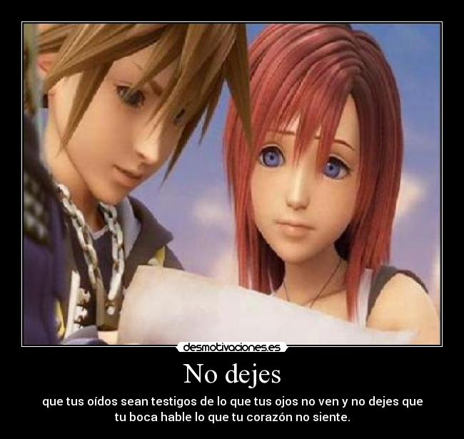 No dejes - que tus oídos sean testigos de lo que tus ojos no ven y no dejes que
tu boca hable lo que tu corazón no siente.