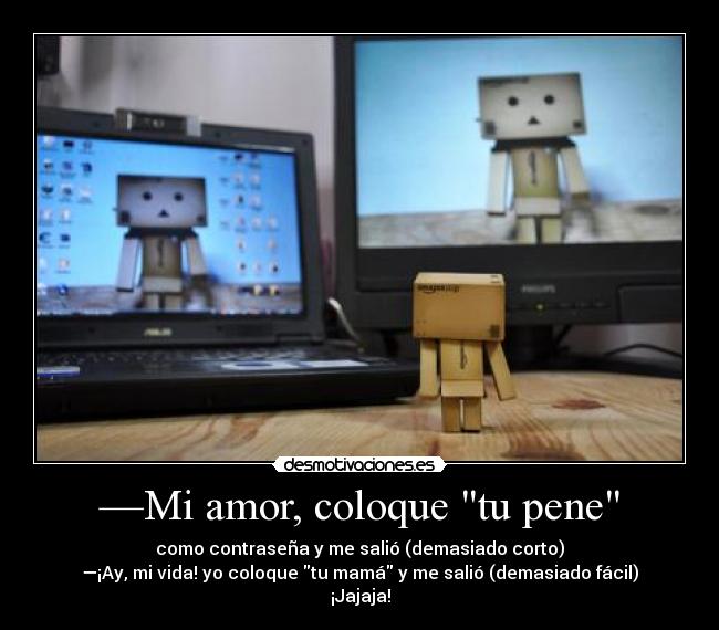 —Mi amor, coloque tu pene - como contraseña y me salió (demasiado corto)
—¡Ay, mi vida! yo coloque tu mamá y me salió (demasiado fácil)
¡Jajaja!