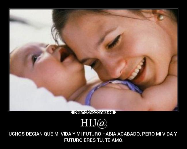 HIJ@ - MUCHOS DECIAN QUE MI VIDA Y MI FUTURO HABIA ACABADO, PERO MI VIDA Y MI
FUTURO ERES TU, TE AMO.