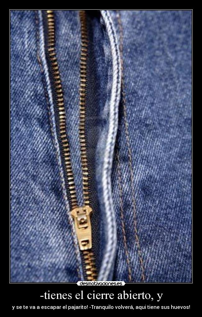 -tienes el cierre abierto, y - y se te va a escapar el pajarito! -Tranquilo volverá, aqui tiene sus huevos!