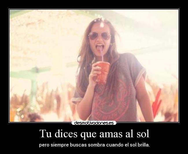 Tu dices que amas al sol - pero siempre buscas sombra cuando el sol brilla.