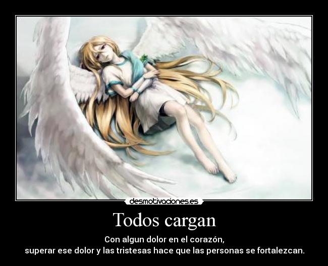 Todos cargan - Con algun dolor en el corazón,
superar ese dolor y las tristesas hace que las personas se fortalezcan.