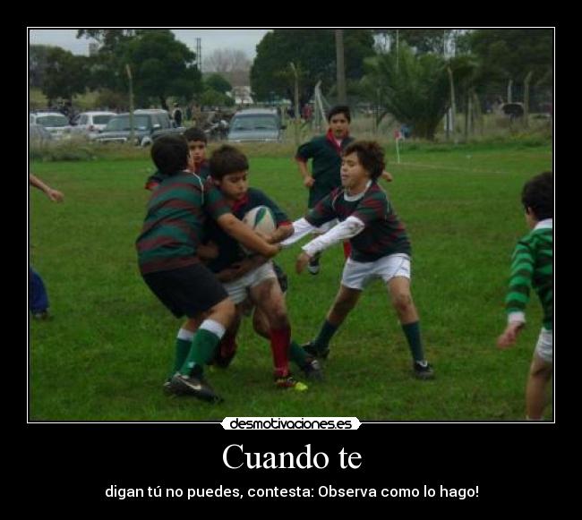 Cuando te - digan tú no puedes, contesta: Observa como lo hago!