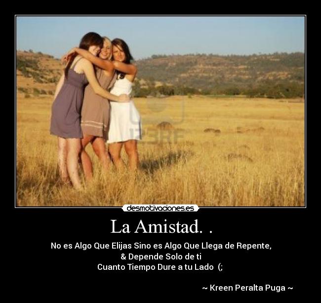 La Amistad. . - No es Algo Que Elijas Sino es Algo Que Llega de Repente,
& Depende Solo de ti
Cuanto Tiempo Dure a tu Lado♥ (;
~ Kreen Peralta Puga ~