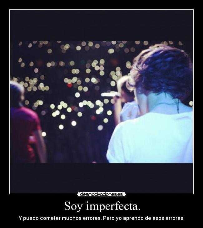Soy imperfecta. - Y puedo cometer muchos errores. Pero yo aprendo de esos errores.