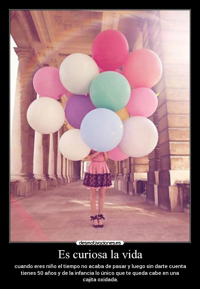 Es curiosa la vida - cuando eres niño el tiempo no acaba de pasar y luego sin darte cuenta
tienes 50 años y de la infancia lo único que te queda cabe en una
cajita oxidada.