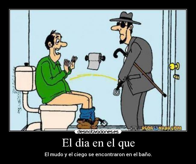 El dia en el que - El mudo y el ciego se encontraron en el baño.
