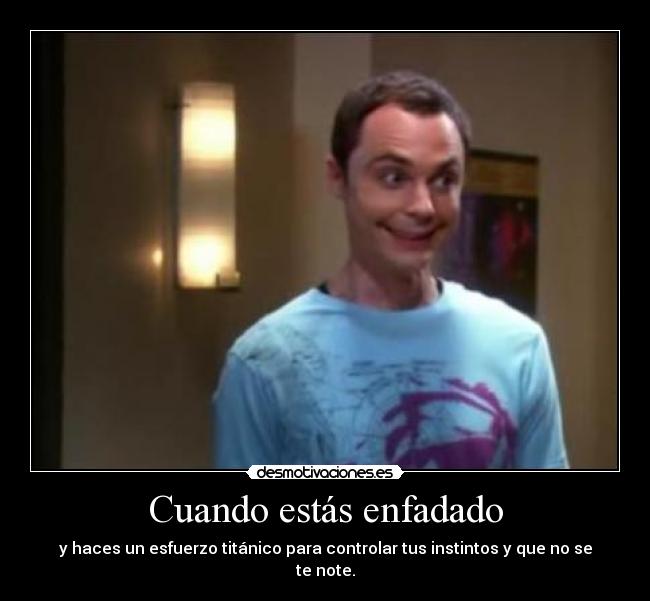 Cuando estás enfadado - y haces un esfuerzo titánico para controlar tus instintos y que no se te note.