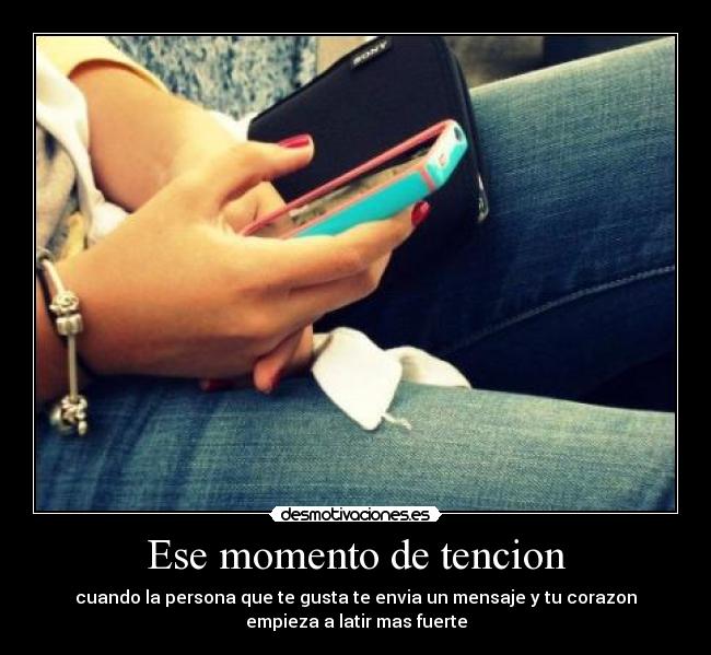 Ese momento de tencion - cuando la persona que te gusta te envia un mensaje y tu corazon
empieza a latir mas fuerte