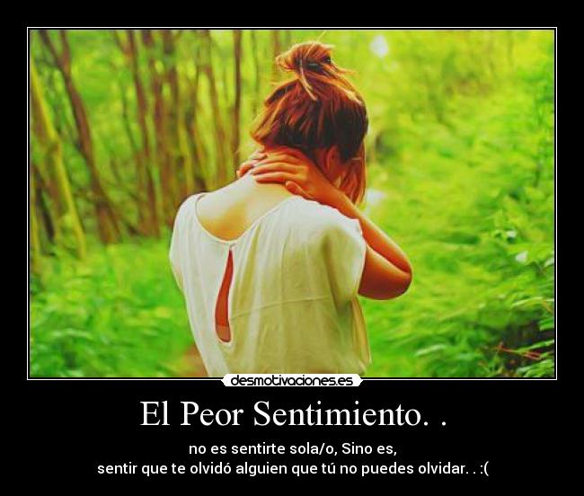 El Peor Sentimiento. . - no es sentirte sola/o, Sino es,
sentir que te olvidó alguien que tú no puedes olvidar. . :(