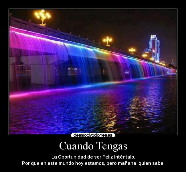 Cuando Tengas - La Oportunidad de ser Feliz Inténtalo,
Por que en este mundo hoy estamos, pero mañana  quien sabe.
