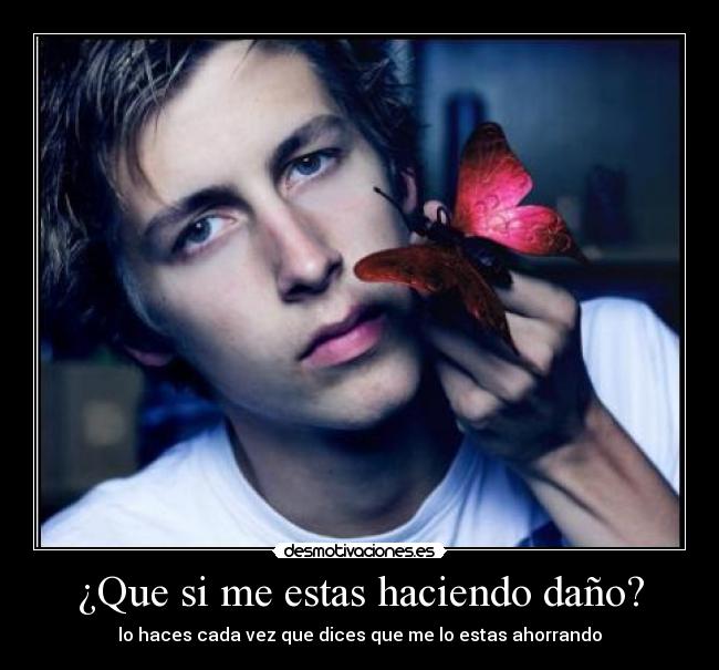 ¿Que si me estas haciendo daño? - lo haces cada vez que dices que me lo estas ahorrando
