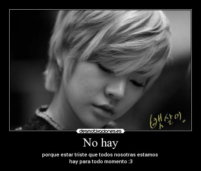 No hay - porque estar triste que todos nosotras estamos
hay para todo momento :3