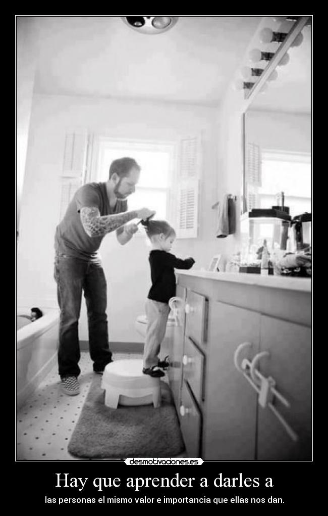 Hay que aprender a darles a - las personas el mismo valor e importancia que ellas nos dan.