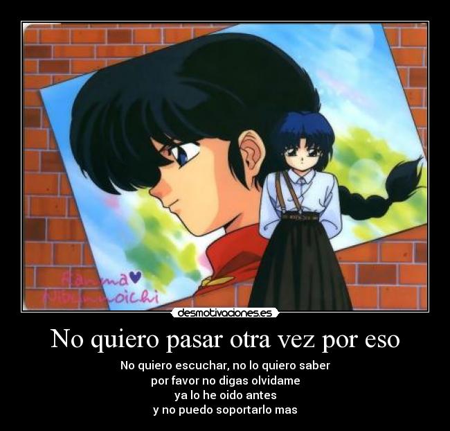 No quiero pasar otra vez por eso - No quiero escuchar, no lo quiero saber
por favor no digas olvidame
ya lo he oido antes
y no puedo soportarlo mas