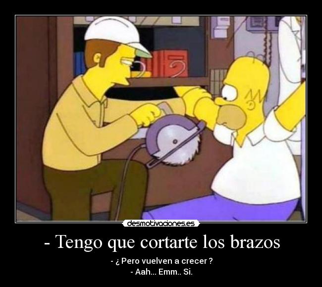 - Tengo que cortarte los brazos - - ¿ Pero vuelven a crecer ?
- Aah... Emm.. Si.