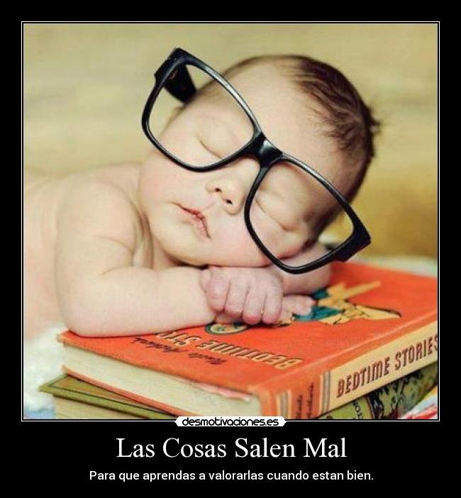 Las Cosas Salen Mal - Para que aprendas a valorarlas cuando estan bien.