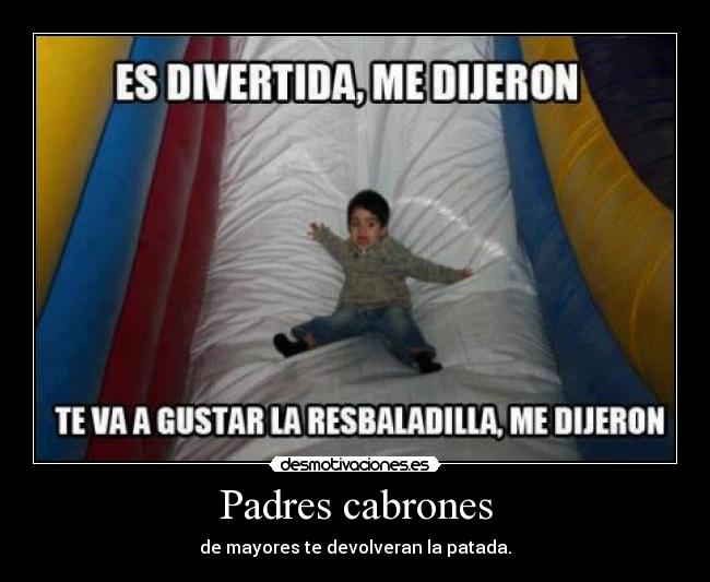 Padres cabrones - de mayores te devolveran la patada.