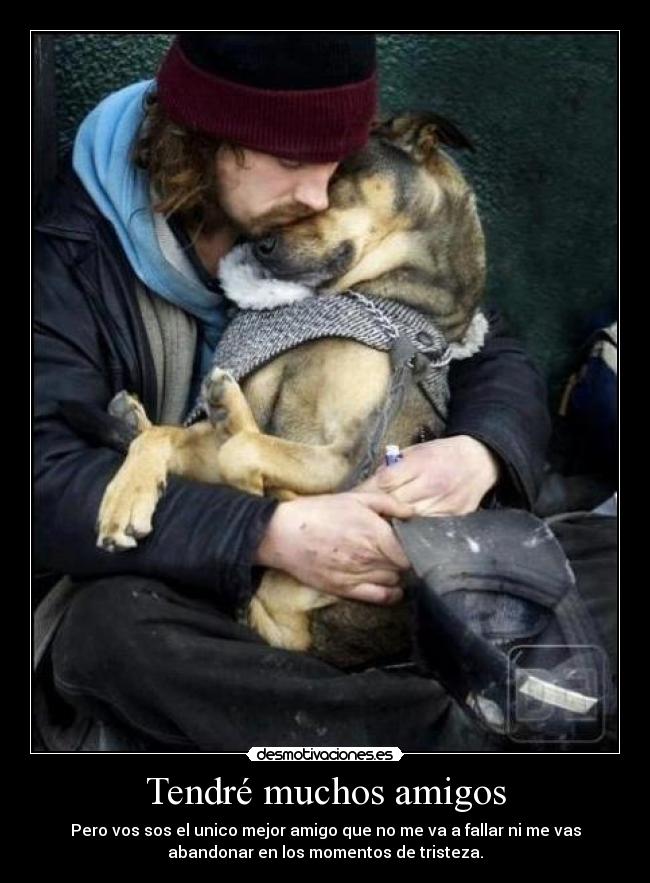 Tendré muchos amigos - Pero vos sos el unico mejor amigo que no me va a fallar ni me vas
abandonar en los momentos de tristeza.