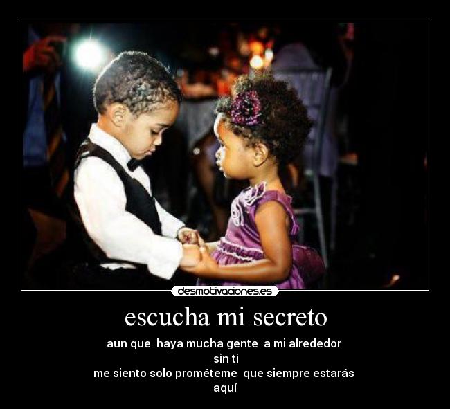 escucha mi secreto - aun que  haya mucha gente  a mi alrededor 
sin ti
me siento solo prométeme  que siempre estarás 
aquí