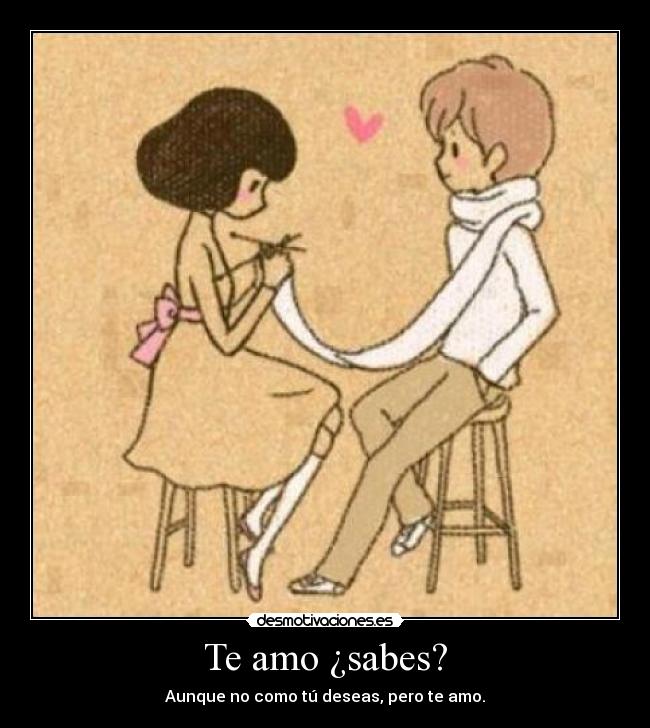 Te amo ¿sabes? - Aunque no como tú deseas, pero te amo.