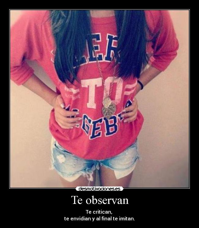 Te observan - Te critican,
te envidian y al final te imitan.