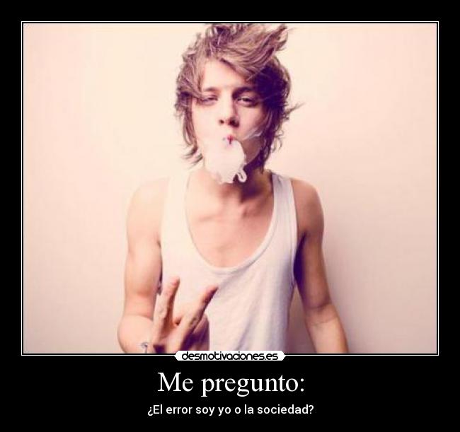 Me pregunto: - ¿El error soy yo o la sociedad?