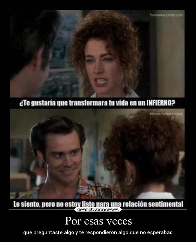 Por esas veces - que preguntaste algo y te respondieron algo que no esperabas.