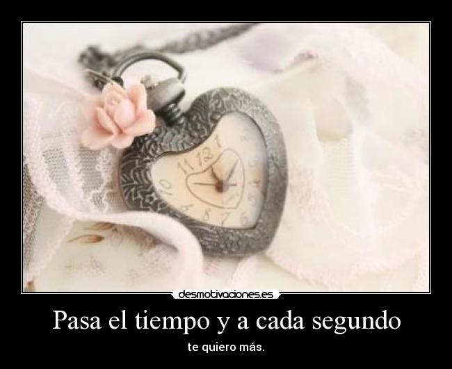 Pasa el tiempo y a cada segundo - te quiero más.