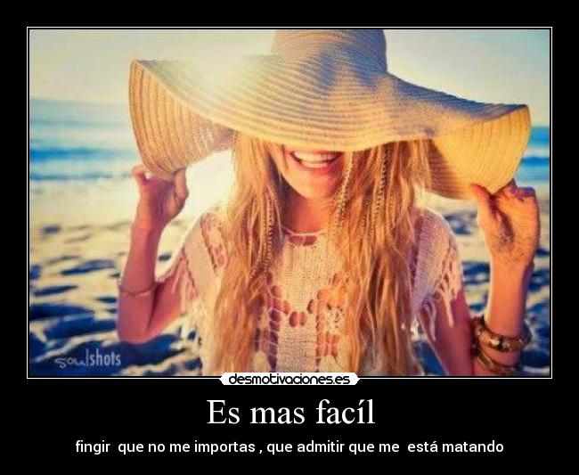 Es mas facíl - fingir  que no me importas , que admitir que me  está matando