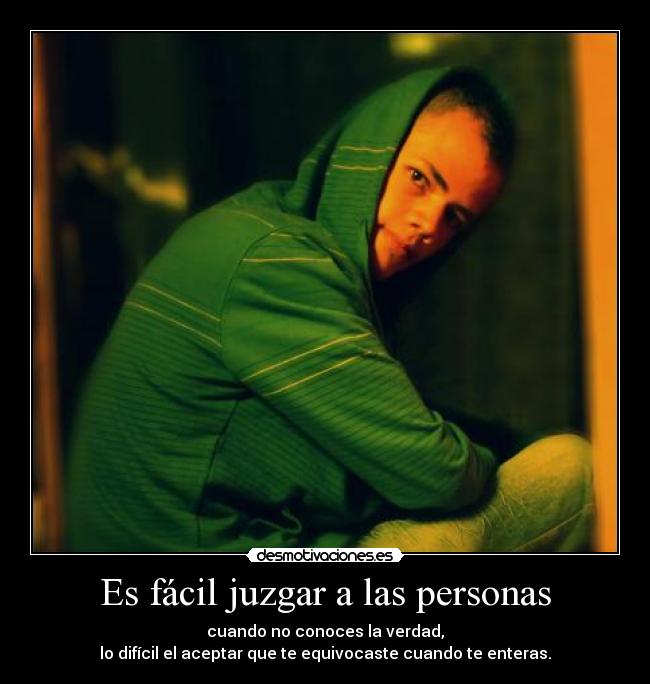 Es fácil juzgar a las personas - cuando no conoces la verdad,
lo difícil el aceptar que te equivocaste cuando te enteras.