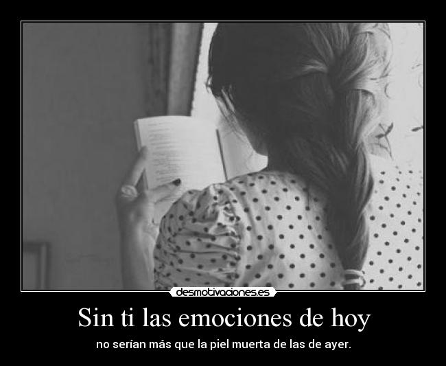 Sin ti las emociones de hoy - no serían más que la piel muerta de las de ayer.